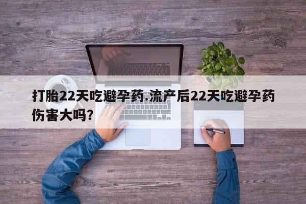流产药叫什么名购买流程打胎22天吃避孕药.流产后22天吃避孕药伤害大吗？