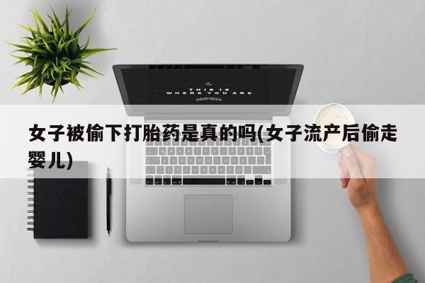 流产药叫什么名购买流程女子被偷下打胎药是真的吗(女子流产后偷走婴儿)