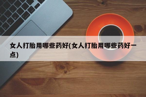 流产药叫什么名购买流程女人打胎用哪些药好(女人打胎用哪些药好一点)