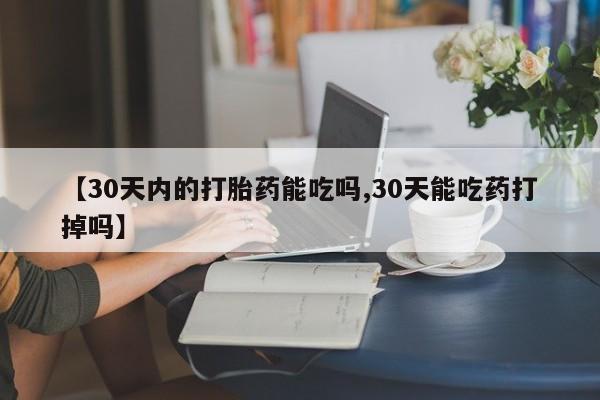流产药叫什么名购买流程【30天内的打胎药能吃吗,30天能吃药打掉吗】
