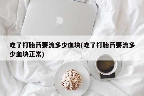 流产药叫什么名购买流程吃了打胎药要流多少血块(吃了打胎药要流多少血块正常)