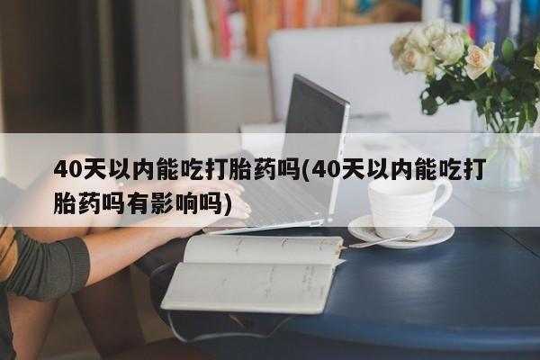 流产药叫什么名购买流程40天以内能吃打胎药吗(40天以内能吃打胎药吗有影响吗)