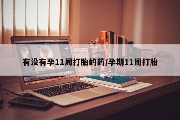 流产药叫什么名购买流程有没有孕11周打胎的药/孕期11周打胎
