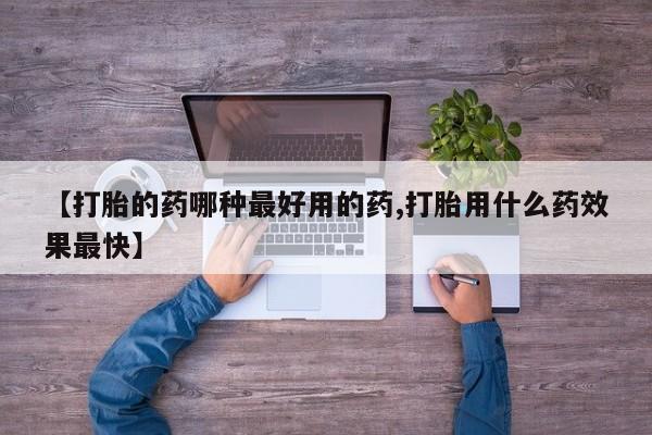 流产药叫什么名购买流程【打胎的药哪种最好用的药,打胎用什么药效果最快】