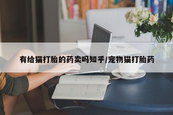 流产药叫什么名购买流程有给猫打胎的药卖吗知乎/宠物猫打胎药