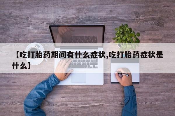 流产药叫什么名购买流程【吃打胎药期间有什么症状,吃打胎药症状是什么】