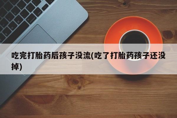 流产药叫什么名购买流程吃完打胎药后孩子没流(吃了打胎药孩子还没掉)