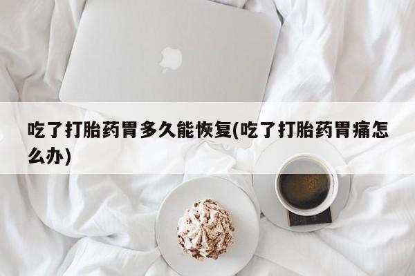 流产药叫什么名购买流程吃了打胎药胃多久能恢复(吃了打胎药胃痛怎么办)