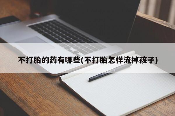 流产药叫什么名购买流程不打胎的药有哪些(不打胎怎样流掉孩子)