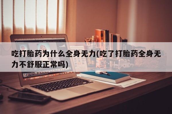 流产药叫什么名购买流程吃打胎药为什么全身无力(吃了打胎药全身无力不舒服正常吗)