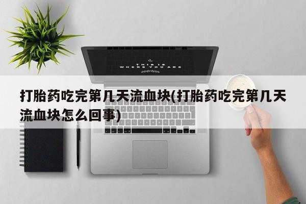 流产药叫什么名购买流程打胎药吃完第几天流血块(打胎药吃完第几天流血块怎么回事)