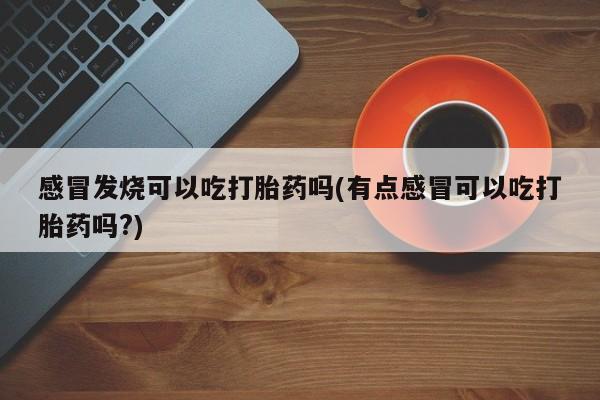 流产药叫什么名购买流程感冒发烧可以吃打胎药吗(有点感冒可以吃打胎药吗?)