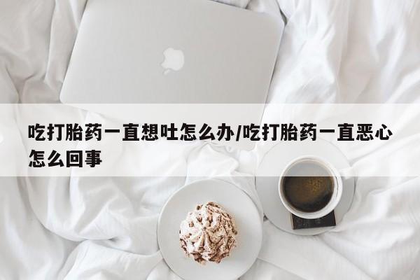 流产药叫什么名购买流程吃打胎药一直想吐怎么办/吃打胎药一直恶心怎么回事