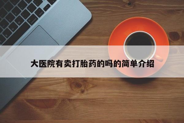流产药叫什么名购买流程大医院有卖打胎药的吗的简单介绍