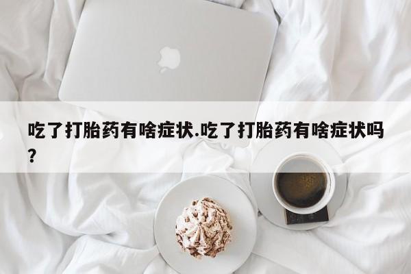 流产药叫什么名购买流程吃了打胎药有啥症状.吃了打胎药有啥症状吗？