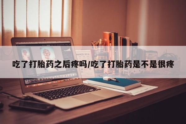 流产药叫什么名购买流程吃了打胎药之后疼吗/吃了打胎药是不是很疼