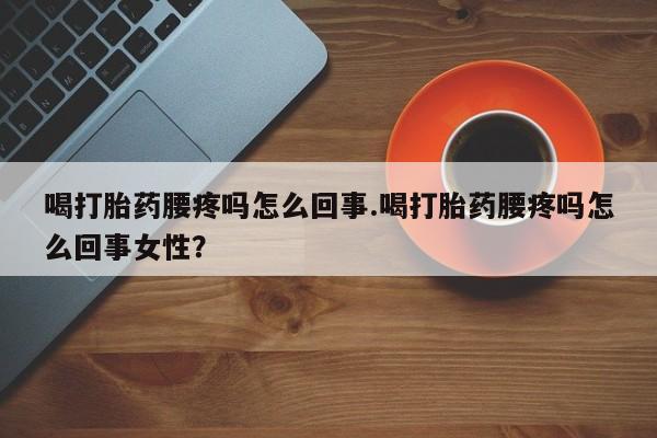 流产药叫什么名购买流程喝打胎药腰疼吗怎么回事.喝打胎药腰疼吗怎么回事女性？