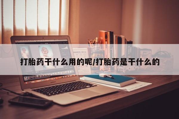 流产药叫什么名购买流程打胎药干什么用的呢/打胎药是干什么的
