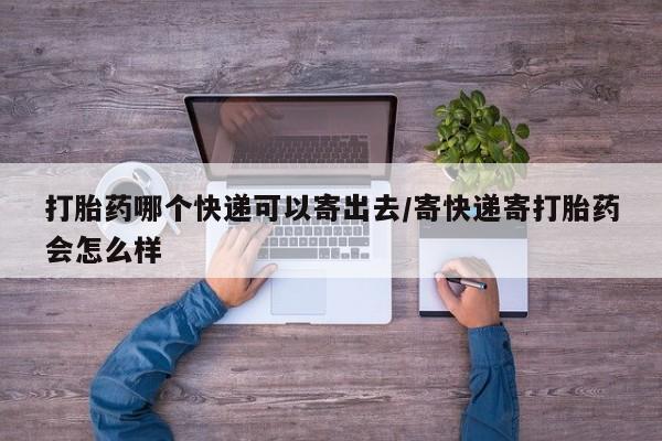 流产药叫什么名购买流程打胎药哪个快递可以寄出去/寄快递寄打胎药会怎么样