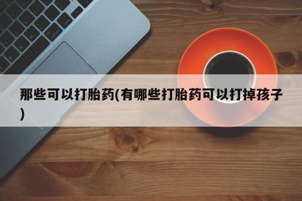 流产药叫什么名购买流程那些可以打胎药(有哪些打胎药可以打掉孩子)