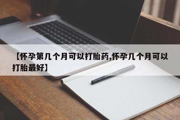 流产药叫什么名购买流程【怀孕第几个月可以打胎药,怀孕几个月可以打胎最好】