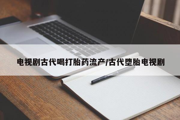 流产药叫什么名购买流程电视剧古代喝打胎药流产/古代堕胎电视剧