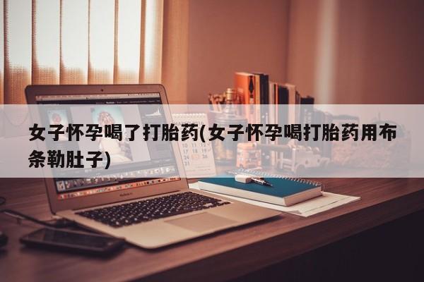 流产药叫什么名购买流程女子怀孕喝了打胎药(女子怀孕喝打胎药用布条勒肚子)