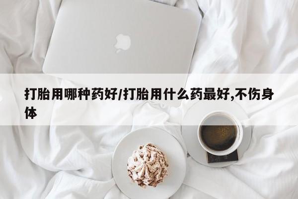 流产药叫什么名购买流程打胎用哪种药好/打胎用什么药最好,不伤身体