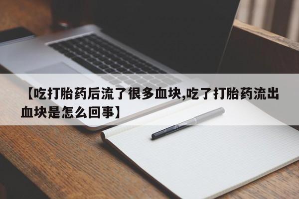 流产药叫什么名购买流程【吃打胎药后流了很多血块,吃了打胎药流出血块是怎么回事】