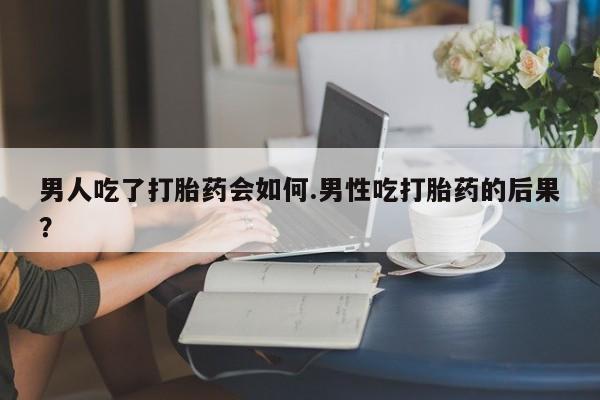流产药叫什么名购买流程男人吃了打胎药会如何.男性吃打胎药的后果？