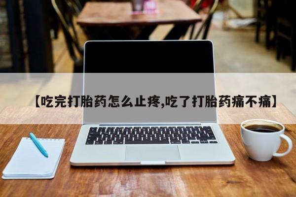 流产药叫什么名购买流程【吃完打胎药怎么止疼,吃了打胎药痛不痛】