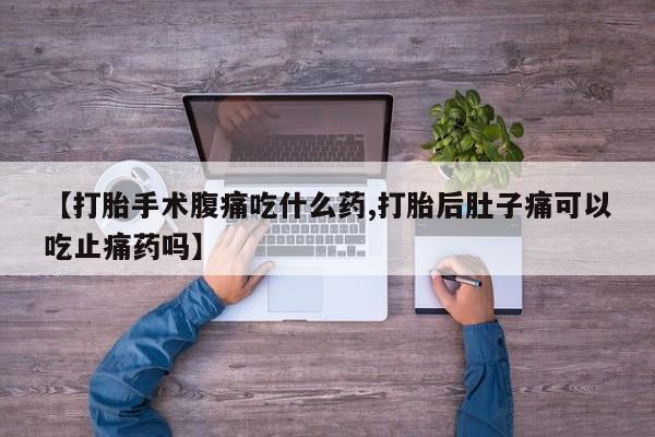 流产药叫什么名购买流程【打胎手术腹痛吃什么药,打胎后肚子痛可以吃止痛药吗】