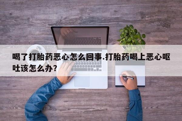 流产药叫什么名购买流程喝了打胎药恶心怎么回事.打胎药喝上恶心呕吐该怎么办？