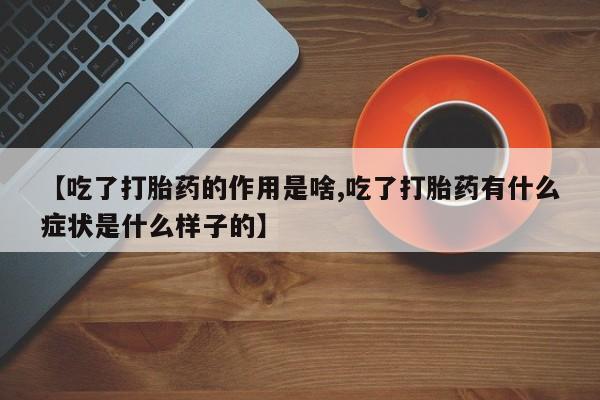 流产药叫什么名购买流程【吃了打胎药的作用是啥,吃了打胎药有什么症状是什么样子的】