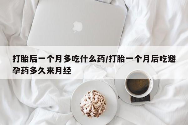 流产药叫什么名购买流程打胎后一个月多吃什么药/打胎一个月后吃避孕药多久来月经