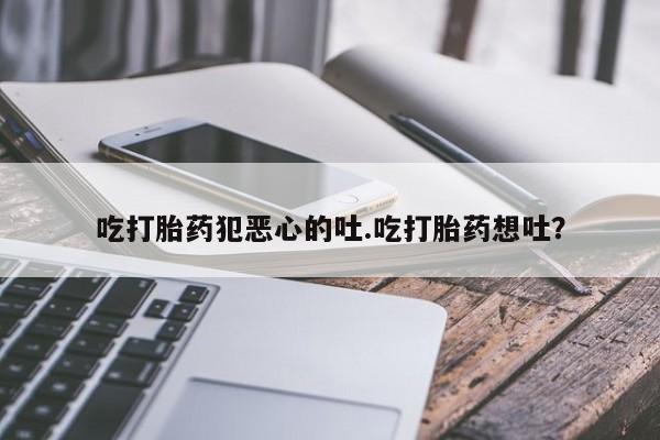 流产药叫什么名购买流程吃打胎药犯恶心的吐.吃打胎药想吐？