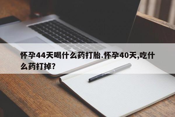 流产药叫什么名购买流程怀孕44天喝什么药打胎.怀孕40天,吃什么药打掉？