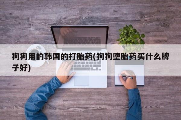 流产药叫什么名购买流程狗狗用的韩国的打胎药(狗狗堕胎药买什么牌子好)