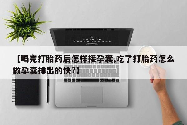 流产药叫什么名购买流程【喝完打胎药后怎样接孕囊,吃了打胎药怎么做孕囊排出的快?】