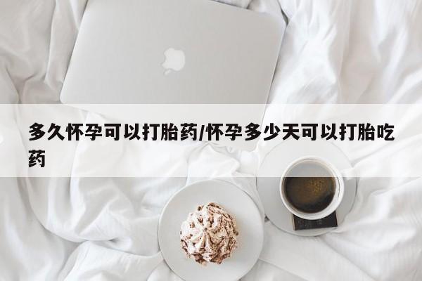 流产药叫什么名购买流程多久怀孕可以打胎药/怀孕多少天可以打胎吃药