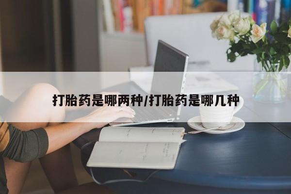 流产药叫什么名购买流程打胎药是哪两种/打胎药是哪几种