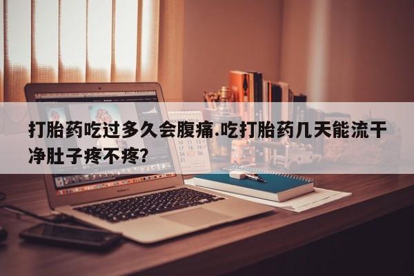 流产药叫什么名购买流程打胎药吃过多久会腹痛.吃打胎药几天能流干净肚子疼不疼？