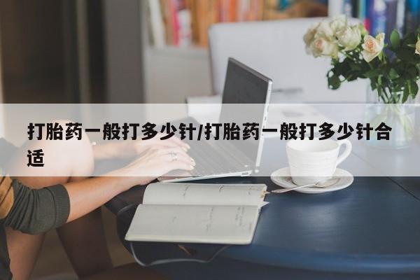流产药叫什么名购买流程打胎药一般打多少针/打胎药一般打多少针合适