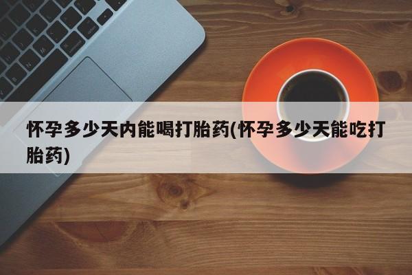 流产药叫什么名购买流程怀孕多少天内能喝打胎药(怀孕多少天能吃打胎药)