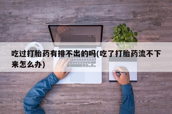 流产药叫什么名购买流程吃过打胎药有排不出的吗(吃了打胎药流不下来怎么办)