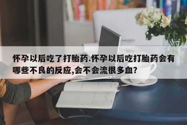 流产药叫什么名购买流程怀孕以后吃了打胎药.怀孕以后吃打胎药会有哪些不良的反应,会不会流很多血？