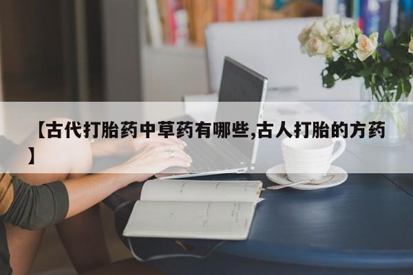 流产药叫什么名购买流程【古代打胎药中草药有哪些,古人打胎的方药】