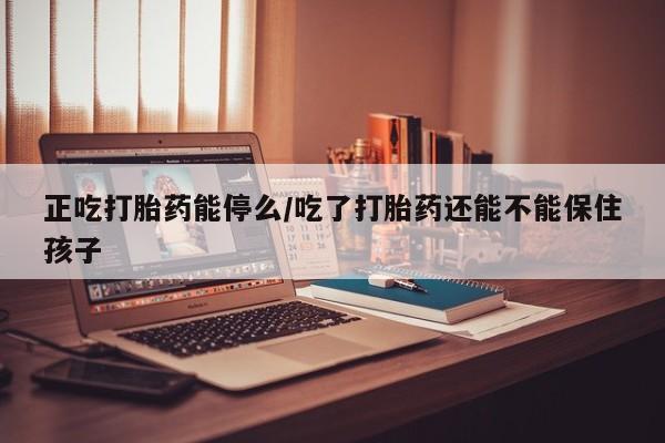流产药叫什么名购买流程正吃打胎药能停么/吃了打胎药还能不能保住孩子