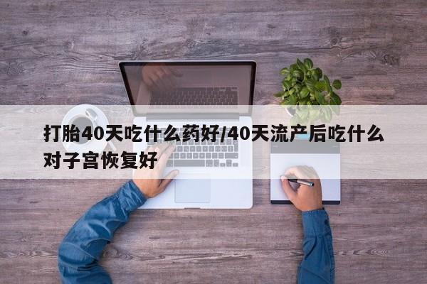流产药叫什么名购买流程打胎40天吃什么药好/40天流产后吃什么对子宫恢复好