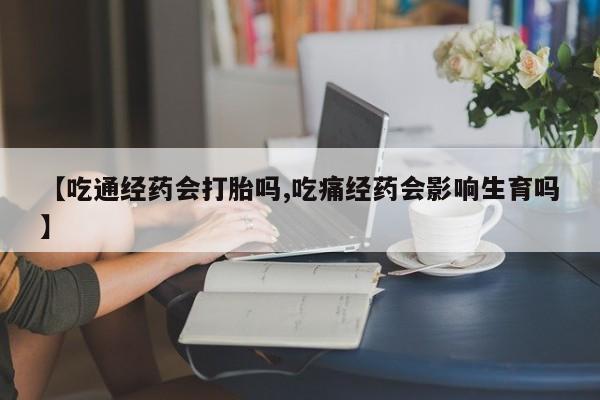 流产药叫什么名购买流程【吃通经药会打胎吗,吃痛经药会影响生育吗】